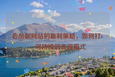 會(huì)員制網(wǎng)站的盈利策略，如何打造可持續(xù)的變現(xiàn)模式