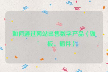 如何通過(guò)網(wǎng)站出售數(shù)字產(chǎn)品（如模板、插件）