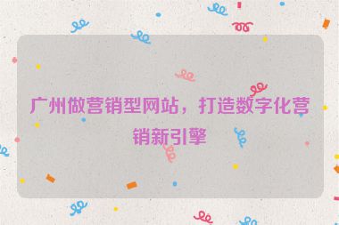廣州做營銷型網站，打造數(shù)字化營銷新引擎