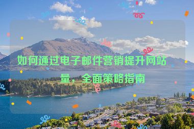 如何通過電子郵件營銷提升網(wǎng)站流量，全面策略指南