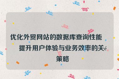 優(yōu)化外貿(mào)網(wǎng)站的數(shù)據(jù)庫查詢性能，提升用戶體驗(yàn)與業(yè)務(wù)效率的關(guān)鍵策略