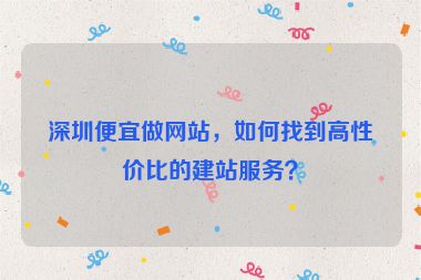 深圳便宜做網(wǎng)站，如何找到高性價比的建站服務(wù)？