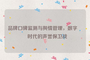 品牌口碑監(jiān)測與輿情管理，數(shù)字化時代的聲譽保衛(wèi)戰(zhàn)