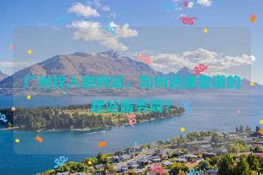 廣州找人做網(wǎng)站，如何選擇靠譜的建站服務(wù)商？