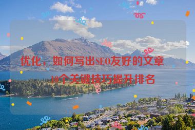 優(yōu)化，如何寫出SEO友好的文章？10個(gè)關(guān)鍵技巧提升排名