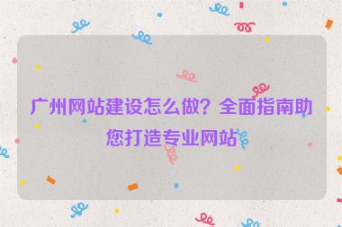 廣州網(wǎng)站建設(shè)怎么做？全面指南助您打造專業(yè)網(wǎng)站