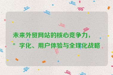 未來外貿(mào)網(wǎng)站的核心競爭力，數(shù)字化、用戶體驗(yàn)與全球化戰(zhàn)略