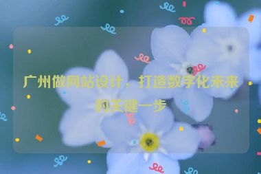 廣州做網(wǎng)站設(shè)計(jì)，打造數(shù)字化未來的關(guān)鍵一步