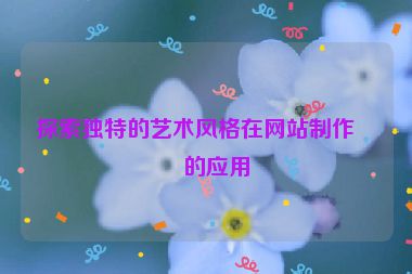 探索獨特的藝術(shù)風(fēng)格在網(wǎng)站制作中的應(yīng)用