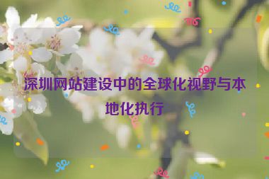 深圳網(wǎng)站建設(shè)中的全球化視野與本地化執(zhí)行