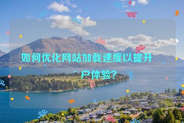 如何優(yōu)化網(wǎng)站加載速度以提升用戶體驗(yàn)？