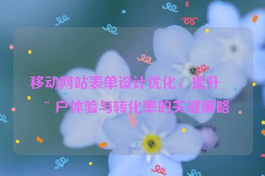 移動網(wǎng)站表單設(shè)計優(yōu)化，提升用戶體驗(yàn)與轉(zhuǎn)化率的關(guān)鍵策略