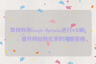如何利用Google Optimize進(jìn)行A/B測(cè)試，提升網(wǎng)站轉(zhuǎn)化率的完整指南