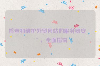 檢查和維護(hù)外貿(mào)網(wǎng)站的服務(wù)器安全，全面指南