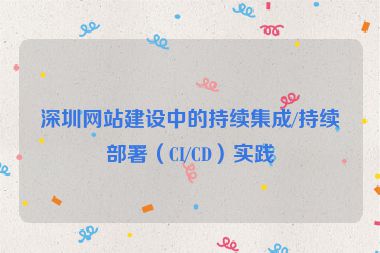 深圳網(wǎng)站建設(shè)中的持續(xù)集成/持續(xù)部署（CI/CD）實(shí)踐