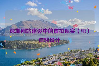 深圳網(wǎng)站建設(shè)中的虛擬現(xiàn)實(shí)（VR）體驗(yàn)設(shè)計(jì)