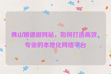 佛山順德做網(wǎng)站，如何打造高效、專業(yè)的本地化網(wǎng)絡(luò)平臺(tái)