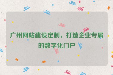 廣州網(wǎng)站建設(shè)定制，打造企業(yè)專屬的數(shù)字化門戶
