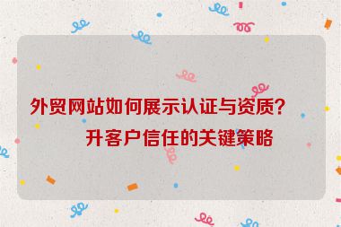 外貿(mào)網(wǎng)站如何展示認(rèn)證與資質(zhì)？提升客戶信任的關(guān)鍵策略