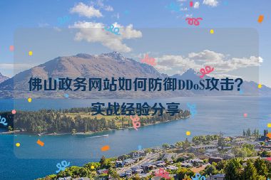 佛山政務(wù)網(wǎng)站如何防御DDoS攻擊？實(shí)戰(zhàn)經(jīng)驗(yàn)分享