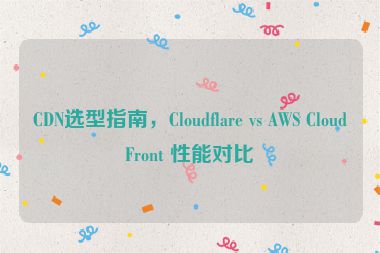 CDN選型指南，Cloudflare vs AWS CloudFront 性能對比