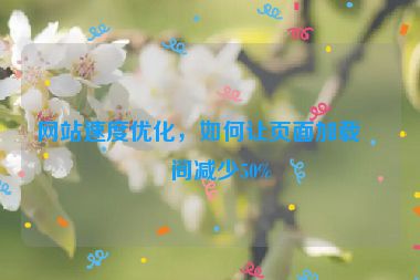 網(wǎng)站速度優(yōu)化，如何讓頁面加載時間減少50%