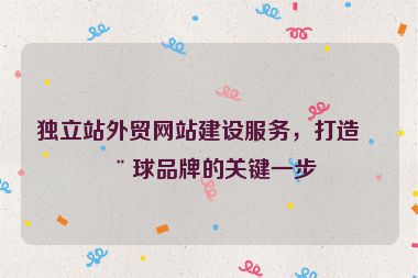 獨(dú)立站外貿(mào)網(wǎng)站建設(shè)服務(wù)，打造全球品牌的關(guān)鍵一步