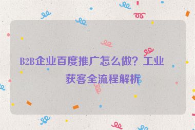 B2B企業(yè)百度推廣怎么做？工業(yè)品獲客全流程解析