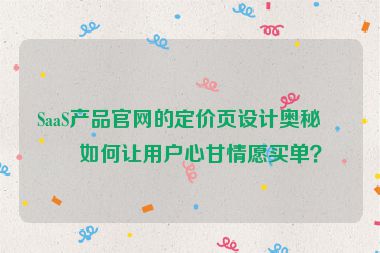 SaaS產(chǎn)品官網(wǎng)的定價(jià)頁(yè)設(shè)計(jì)奧秘，如何讓用戶(hù)心甘情愿買(mǎi)單？