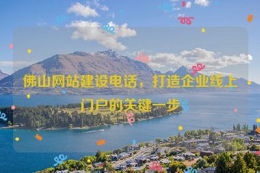 佛山網(wǎng)站建設(shè)電話，打造企業(yè)線上門戶的關(guān)鍵一步