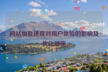 網(wǎng)站加載速度對(duì)用戶體驗(yàn)的影響及優(yōu)化措施