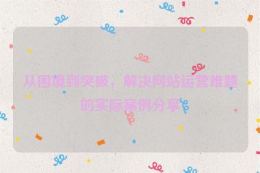 從困境到突破，解決網(wǎng)站運營難題的實際案例分享