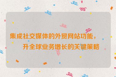 集成社交媒體的外貿網站功能，提升全球業(yè)務增長的關鍵策略