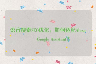 語(yǔ)音搜索SEO優(yōu)化，如何適配Alexa和Google Assistant？