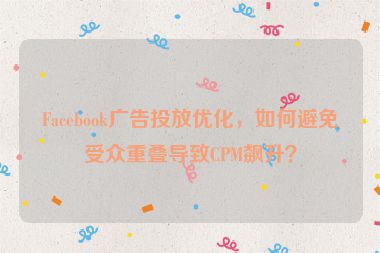 Facebook廣告投放優(yōu)化，如何避免受眾重疊導(dǎo)致CPM飆升？