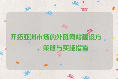 開拓亞洲市場的外貿網站建設方案，策略與實施指南