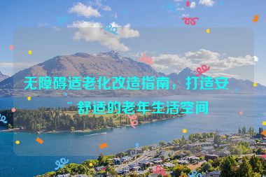無障礙適老化改造指南，打造安全舒適的老年生活空間