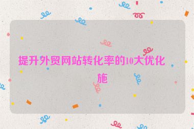 提升外貿(mào)網(wǎng)站轉(zhuǎn)化率的10大優(yōu)化措施