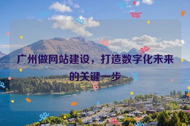 廣州做網(wǎng)站建設(shè)，打造數(shù)字化未來的關(guān)鍵一步