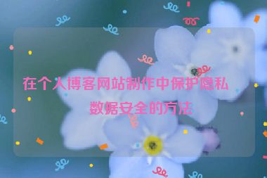 在個(gè)人博客網(wǎng)站制作中保護(hù)隱私與數(shù)據(jù)安全的方法