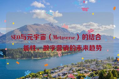 SEO與元宇宙（Metaverse）的結(jié)合可能性，數(shù)字營銷的未來趨勢