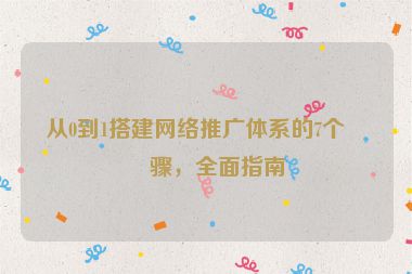 從0到1搭建網(wǎng)絡(luò)推廣體系的7個(gè)步驟，全面指南