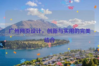 廣州網(wǎng)頁(yè)設(shè)計(jì)，創(chuàng)新與實(shí)用的完美結(jié)合