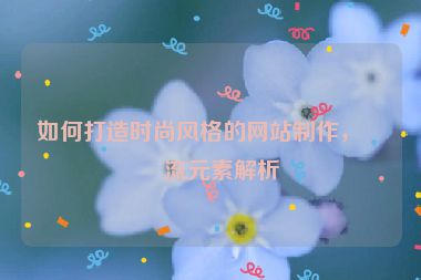如何打造時尚風(fēng)格的網(wǎng)站制作，潮流元素解析