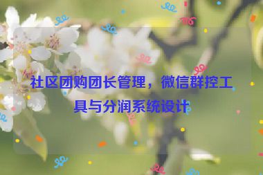 社區(qū)團購團長管理，微信群控工具與分潤系統(tǒng)設計