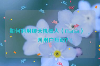 如何利用聊天機器人（Chatbot）提升用戶互動？
