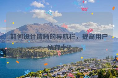 如何設(shè)計(jì)清晰的導(dǎo)航欄，提高用戶留存率？