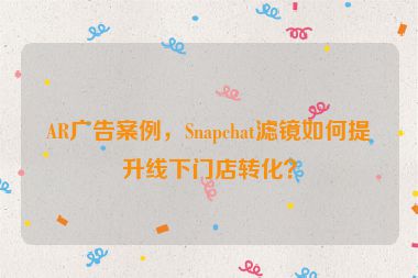 AR廣告案例，Snapchat濾鏡如何提升線下門店轉化？