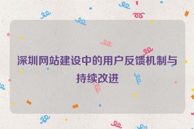深圳網(wǎng)站建設(shè)中的用戶(hù)反饋機(jī)制與持續(xù)改進(jìn)