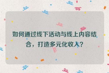 如何通過線下活動與線上內(nèi)容結(jié)合，打造多元化收入？